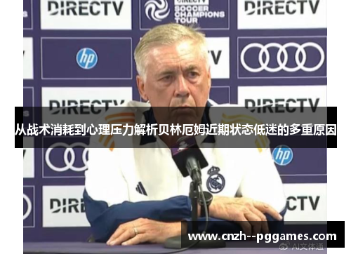 从战术消耗到心理压力解析贝林厄姆近期状态低迷的多重原因