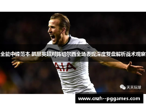 全能中锋范本 凯恩英超对阵切尔西全场表现深度复盘解析战术观察 全能中锋范本 凯恩英超对阵切尔西全场表现深度复盘解析战术观察