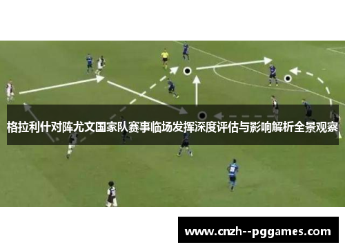 格拉利什对阵尤文国家队赛事临场发挥深度评估与影响解析全景观察