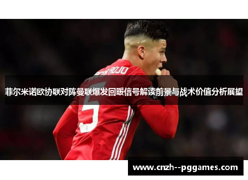 菲尔米诺欧协联对阵曼联爆发回暖信号解读前景与战术价值分析展望 菲尔米诺欧协联对阵曼联爆发回暖信号解读前景与战术价值分析展望