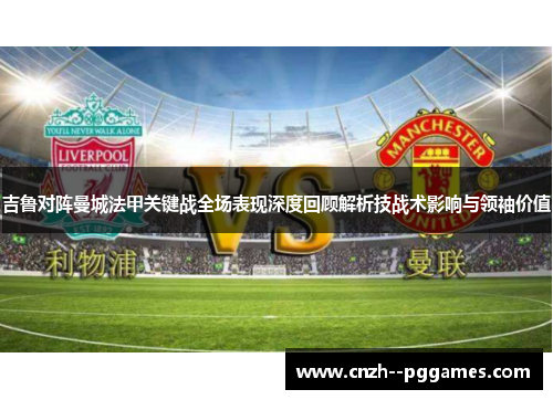 吉鲁对阵曼城法甲关键战全场表现深度回顾解析技战术影响与领袖价值