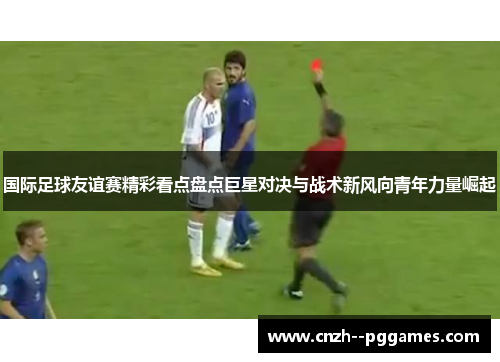国际足球友谊赛精彩看点盘点巨星对决与战术新风向青年力量崛起