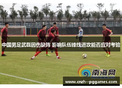 中国男足武磊因伤缺阵 影响队伍锋线进攻能否应对考验