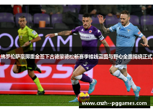 佛罗伦萨豪掷重金签下古德蒙德松新赛季锋线蓝图与野心全面揭晓正式