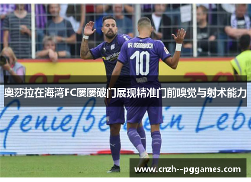 奥莎拉在海湾FC屡屡破门展现精准门前嗅觉与射术能力 奥莎拉在海湾FC屡屡破门展现精准门前嗅觉与射术能力