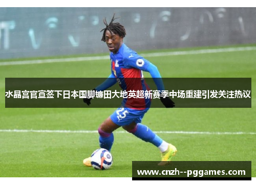 水晶宫官宣签下日本国脚镰田大地英超新赛季中场重建引发关注热议