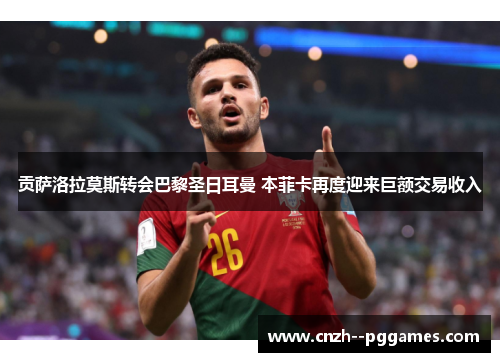 贡萨洛拉莫斯转会巴黎圣日耳曼 本菲卡再度迎来巨额交易收入