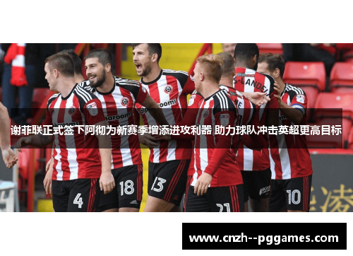 谢菲联正式签下阿彻为新赛季增添进攻利器 助力球队冲击英超更高目标