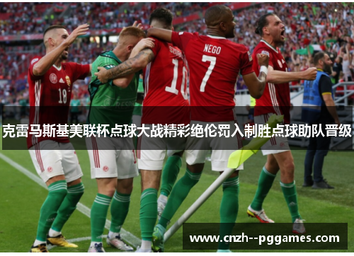 克雷马斯基美联杯点球大战精彩绝伦罚入制胜点球助队晋级 克雷马斯基美联杯点球大战精彩绝伦罚入制胜点球助队晋级