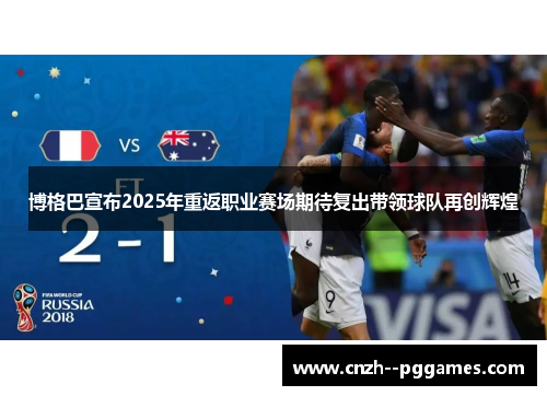 博格巴宣布2025年重返职业赛场期待复出带领球队再创辉煌 博格巴宣布2025年重返职业赛场期待复出带领球队再创辉煌