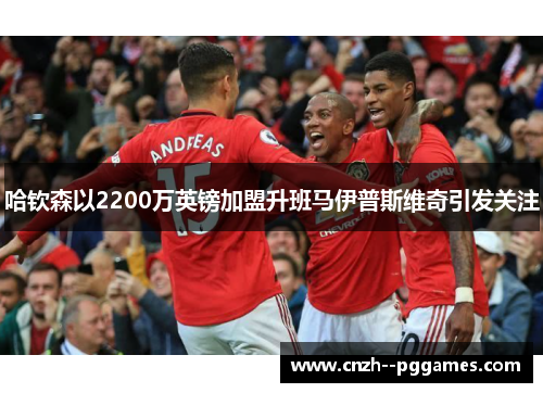哈钦森以2200万英镑加盟升班马伊普斯维奇引发关注 哈钦森以2200万英镑加盟升班马伊普斯维奇引发关注