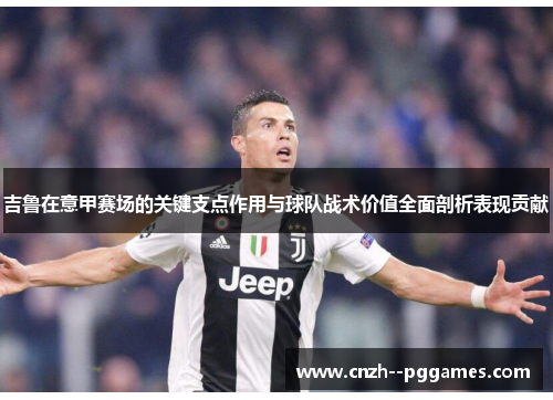 吉鲁在意甲赛场的关键支点作用与球队战术价值全面剖析表现贡献