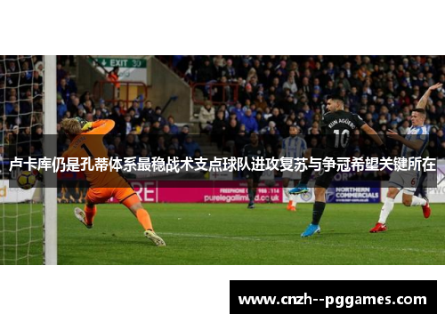 卢卡库仍是孔蒂体系最稳战术支点球队进攻复苏与争冠希望关键所在