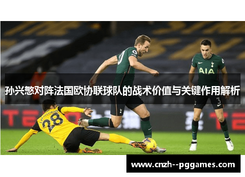 孙兴慜对阵法国欧协联球队的战术价值与关键作用解析 孙兴慜对阵法国欧协联球队的战术价值与关键作用解析