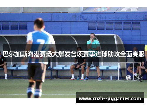 巴尔加斯海港赛场大爆发各项赛事进球助攻全面亮眼