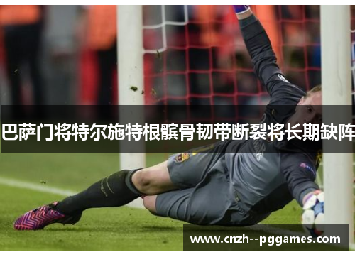 巴萨门将特尔施特根髌骨韧带断裂将长期缺阵 巴萨门将特尔施特根髌骨韧带断裂将长期缺阵
