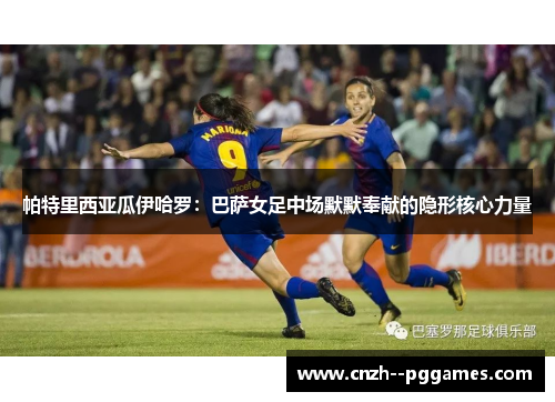 帕特里西亚瓜伊哈罗:巴萨女足中场默默奉献的隐形核心力量 帕特里西亚瓜伊哈罗:巴萨女足中场默默奉献的隐形核心力量
