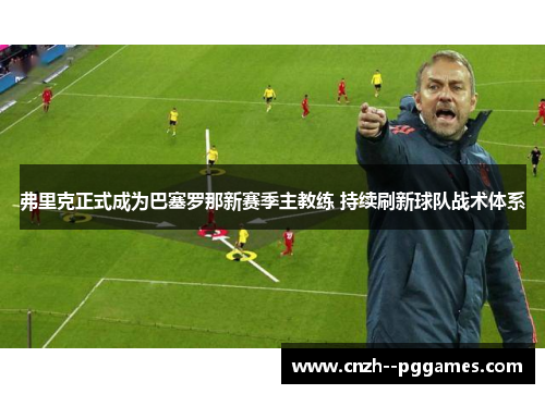 弗里克正式成为巴塞罗那新赛季主教练 持续刷新球队战术体系 弗里克正式成为巴塞罗那新赛季主教练 持续刷新球队战术体系
