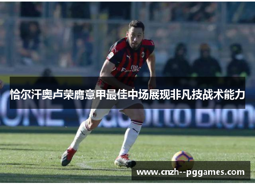 恰尔汗奥卢荣膺意甲最佳中场展现非凡技战术能力