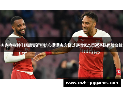 杰克格拉利什晒康复近照信心满满表态将以更强状态重返赛场再战巅峰