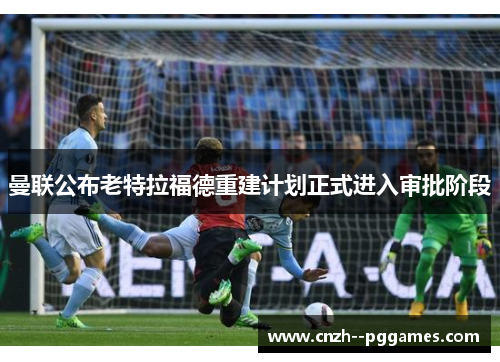 曼联公布老特拉福德重建计划正式进入审批阶段