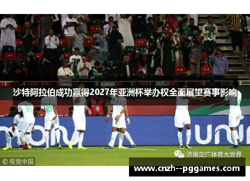 沙特阿拉伯成功赢得2027年亚洲杯举办权全面展望赛事影响