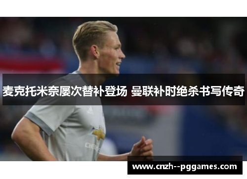 麦克托米奈屡次替补登场 曼联补时绝杀书写传奇