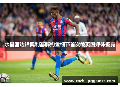 水晶宫边锋奥利塞解约金细节首次被英国媒体披露 水晶宫边锋奥利塞解约金细节首次被英国媒体披露