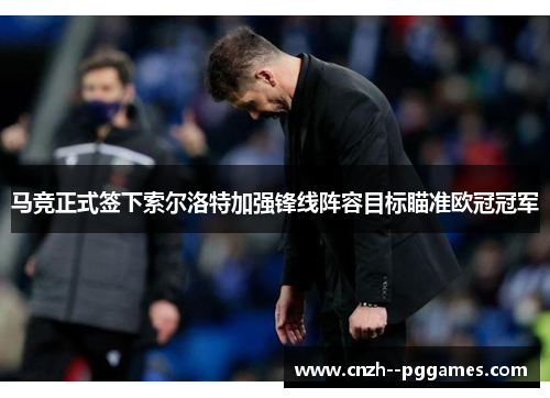 马竞正式签下索尔洛特加强锋线阵容目标瞄准欧冠冠军 马竞正式签下索尔洛特加强锋线阵容目标瞄准欧冠冠军