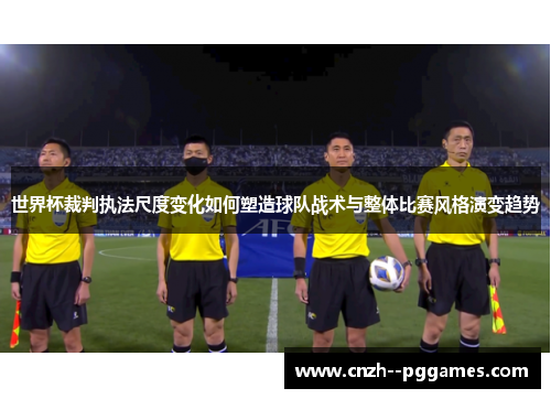 世界杯裁判执法尺度变化如何塑造球队战术与整体比赛风格演变趋势 世界杯裁判执法尺度变化如何塑造球队战术与整体比赛风格演变趋势