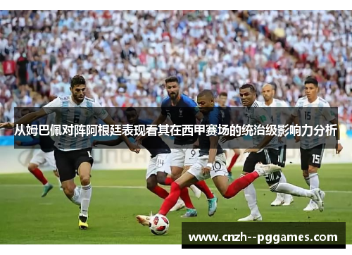 从姆巴佩对阵阿根廷表现看其在西甲赛场的统治级影响力分析
