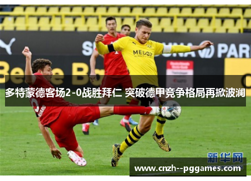 多特蒙德客场2-0战胜拜仁 突破德甲竞争格局再掀波澜