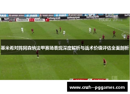 基米希对阵阿森纳法甲赛场表现深度解析与战术价值评估全面剖析