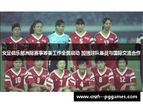 女足俱乐部洲际赛事筹备工作全面启动 加强球队备战与国际交流合作