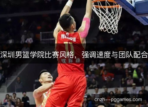 深圳男篮学院比赛风格,强调速度与团队配合 深圳男篮学院比赛风格,强调速度与团队配合