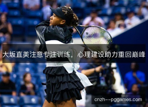 大坂直美注意专注训练,心理建设助力重回巅峰 大坂直美注意专注训练,心理建设助力重回巅峰